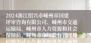 2024浙江绍兴市嵊州市国建评审咨询有限公司、嵊州市交通运输局、嵊州市人力资源和社会保障局、嵊州市市场监督管理局招聘笔试公告和领取准考证通知