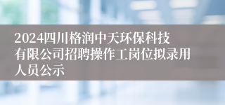 2024四川格润中天环保科技有限公司招聘操作工岗位拟录用人员公示