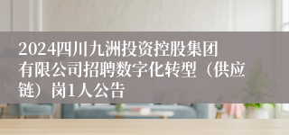 2024四川九洲投资控股集团有限公司招聘数字化转型（供应链）岗1人公告