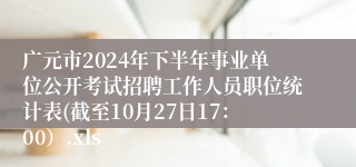 广元市2024年下半年事业单位公开考试招聘工作人员职位统计表(截至10月27日17：00）.xls