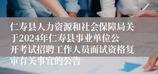 仁寿县人力资源和社会保障局关于2024年仁寿县事业单位公开考试招聘工作人员面试资格复审有关事宜的公告