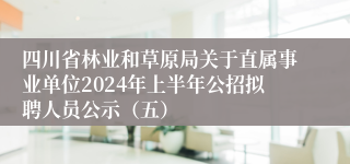 四川省林业和草原局关于直属事业单位2024年上半年公招拟聘人员公示（五）