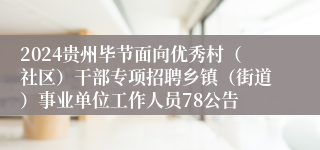 2024贵州毕节面向优秀村（社区）干部专项招聘乡镇（街道）事业单位工作人员78公告