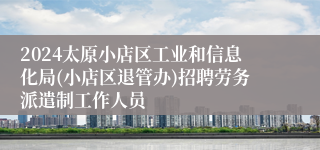 2024太原小店区工业和信息化局(小店区退管办)招聘劳务派遣制工作人员