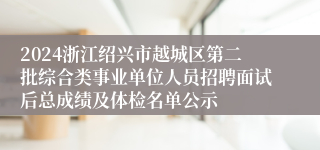 2024浙江绍兴市越城区第二批综合类事业单位人员招聘面试后总成绩及体检名单公示