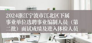 2024浙江宁波市江北区下属事业单位选聘事业编制人员（第二批）面试成绩及进入体检人员名单公告