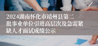 2024湖南怀化市靖州县第二批事业单位引进高层次及急需紧缺人才面试成绩公示