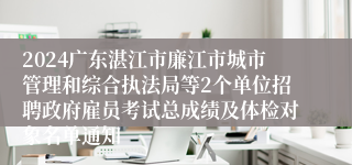 2024广东湛江市廉江市城市管理和综合执法局等2个单位招聘政府雇员考试总成绩及体检对象名单通知