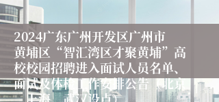 2024广东广州开发区广州市黄埔区“智汇湾区才聚黄埔”高校校园招聘进入面试人员名单、面试及体检工作安排公告（北京、上海、武汉设点）