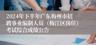 2024年下半年广东梅州市招聘事业编制人员（梅江区岗位）考试综合成绩公告