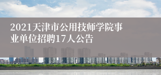 2021天津市公用技师学院事业单位招聘17人公告