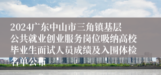 2024广东中山市三角镇基层公共就业创业服务岗位吸纳高校毕业生面试人员成绩及入围体检名单公布