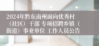 2024年黔东南州面向优秀村（社区）干部 专项招聘乡镇（街道）事业单位 工作人员公告