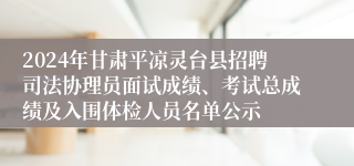 2024年甘肃平凉灵台县招聘司法协理员面试成绩、考试总成绩及入围体检人员名单公示