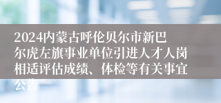 2024内蒙古呼伦贝尔市新巴尔虎左旗事业单位引进人才人岗相适评估成绩、体检等有关事宜公告