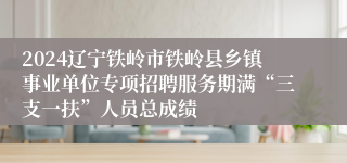 2024辽宁铁岭市铁岭县乡镇事业单位专项招聘服务期满“三支一扶”人员总成绩