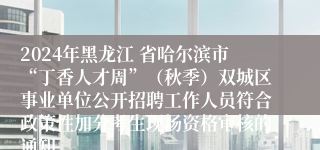 2024年黑龙江 省哈尔滨市“丁香人才周”（秋季）双城区事业单位公开招聘工作人员符合政策性加分考生现场资格审核的通知