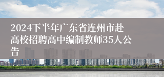 2024下半年广东省连州市赴高校招聘高中编制教师35人公告