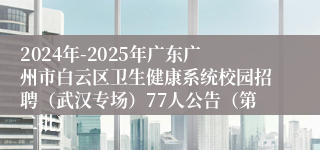 2024年-2025年广东广州市白云区卫生健康系统校园招聘（武汉专场）77人公告（第二批）