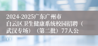 2024-2025广东广州市白云区卫生健康系统校园招聘（武汉专场）（第二批）77人公告