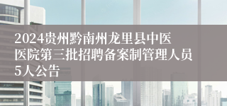 2024贵州黔南州龙里县中医医院第三批招聘备案制管理人员5人公告