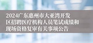 2024广东惠州市大亚湾开发区招聘医疗机构人员笔试成绩和现场资格复审有关事项公告