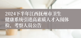 2024下半年江西抚州市卫生健康系统引进高素质人才入闱体检、考察人员公告