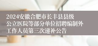 2024安徽合肥市长丰县县级公立医院等部分单位招聘编制外工作人员第三次递补公告