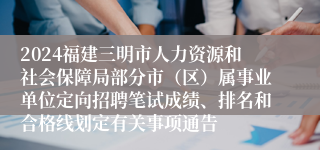 2024福建三明市人力资源和社会保障局部分市（区）属事业单位定向招聘笔试成绩、排名和合格线划定有关事项通告