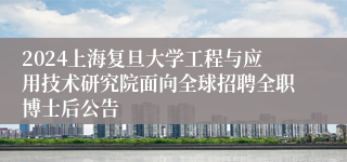 2024上海复旦大学工程与应用技术研究院面向全球招聘全职博士后公告