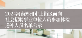 2024河南郑州市上街区面向社会招聘事业单位人员参加体检递补人员名单公示