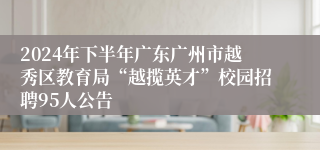 2024年下半年广东广州市越秀区教育局“越揽英才”校园招聘95人公告