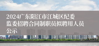 2024广东阳江市江城区纪委监委招聘合同制职员拟聘用人员公示