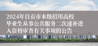 2024年自贡市本级招用高校毕业生从事公共服务二次递补进入资格审查有关事项的公告