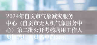 2024年自贡市气象减灾服务中心（自贡市无人机气象服务中心）第二批公开考核聘用工作人员拟聘用人员名单的公示