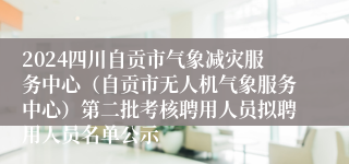 2024四川自贡市气象减灾服务中心（自贡市无人机气象服务中心）第二批考核聘用人员拟聘用人员名单公示