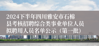 2024下半年四川雅安市石棉县考核招聘综合类事业单位人员拟聘用人员名单公示（第一批）