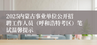 2025内蒙古事业单位公开招聘工作人员（呼和浩特考区）笔试温馨提示