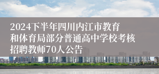 2024下半年四川内江市教育和体育局部分普通高中学校考核招聘教师70人公告