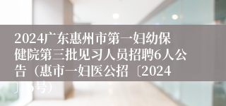 2024广东惠州市第一妇幼保健院第三批见习人员招聘6人公告（惠市一妇医公招〔2024〕6号）