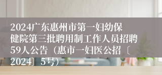 2024广东惠州市第一妇幼保健院第三批聘用制工作人员招聘59人公告（惠市一妇医公招〔2024〕5号）