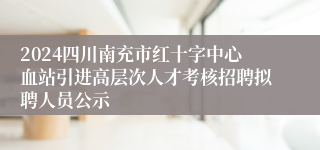 2024四川南充市红十字中心血站引进高层次人才考核招聘拟聘人员公示