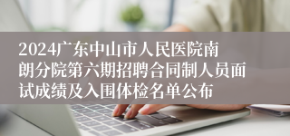 2024广东中山市人民医院南朗分院第六期招聘合同制人员面试成绩及入围体检名单公布