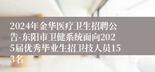 2024年金华医疗卫生招聘公告-东阳市卫健系统面向2025届优秀毕业生招卫技人员153名