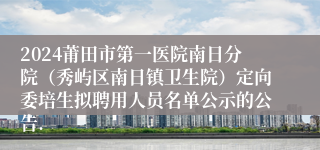 2024莆田市第一医院南日分院（秀屿区南日镇卫生院）定向委培生拟聘用人员名单公示的公告.