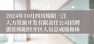 2024年10月四川绵阳三江人力资源开发有限责任公司招聘派驻绵阳经开区人员总成绩和体检有关事项公告