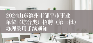 2024山东滨州市邹平市事业单位（综合类）招聘（第三批）办理录用手续通知