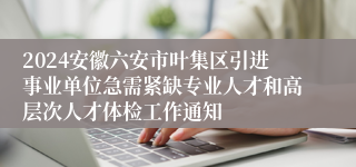 2024安徽六安市叶集区引进事业单位急需紧缺专业人才和高层次人才体检工作通知