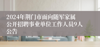 2024年荆门市面向随军家属公开招聘事业单位工作人员9人公告