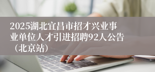 2025湖北宜昌市招才兴业事业单位人才引进招聘92人公告（北京站）